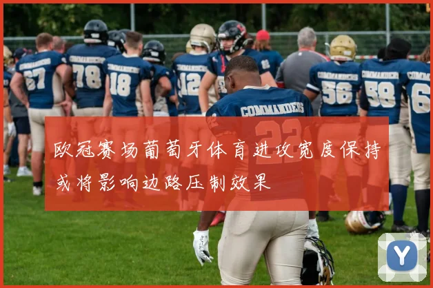 欧冠赛场葡萄牙体育进攻宽度保持或将影响边路压制效果