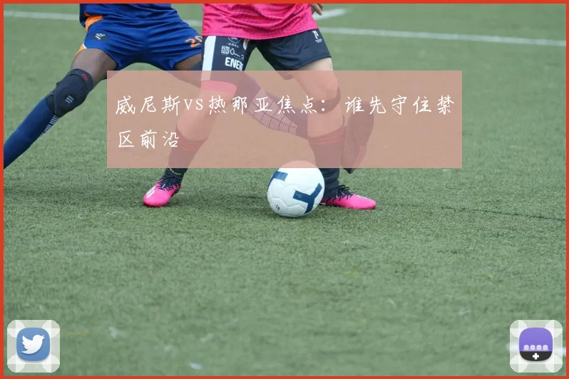 威尼斯vs热那亚焦点：谁先守住禁区前沿
