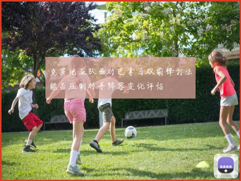 克罗地亚队面对巴拿马双前锋打法能否压制对手阵容变化评估
