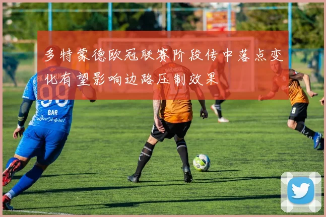 多特蒙德欧冠联赛阶段传中落点变化有望影响边路压制效果