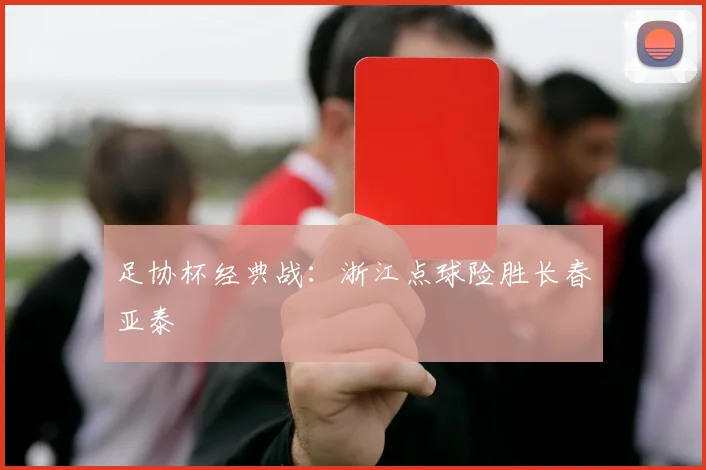足协杯经典战：浙江点球险胜长春亚泰