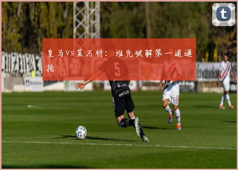 皇马vs莱万特:谁先破解第一道逼抢