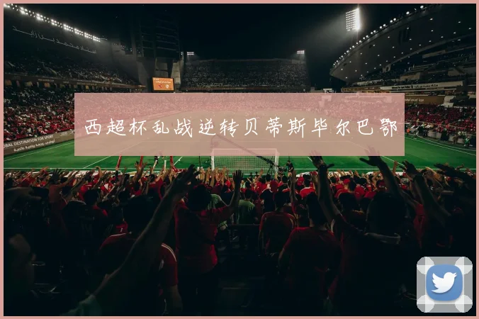 西超杯乱战逆转贝蒂斯毕尔巴鄂