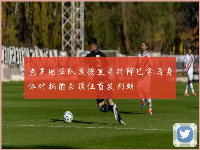 克罗地亚队莫德里奇对阵巴拿马身体对抗能否顶住首发判断