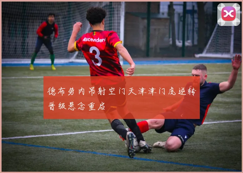 德布劳内吊射空门天津津门虎逆转晋级悬念重启