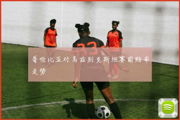 哥伦比亚对乌兹别克斯坦赛前赔率走势