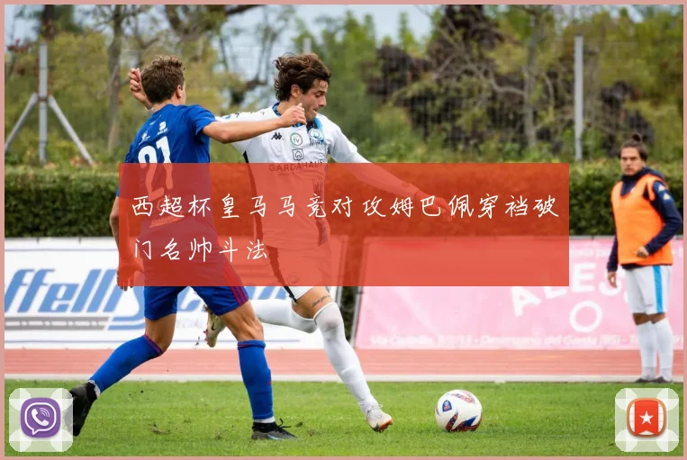 西超杯皇马马竞对攻姆巴佩穿裆破门名帅斗法