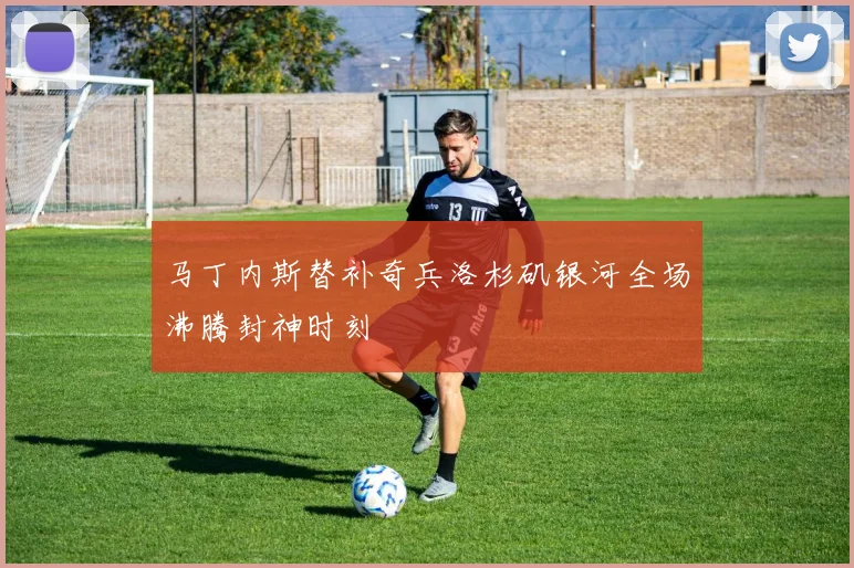 马丁内斯替补奇兵洛杉矶银河全场沸腾封神时刻