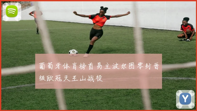 葡萄牙体育榜首易主波尔图零封晋级欧冠天王山战役