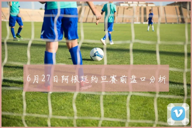 6月27日阿根廷约旦赛前盘口分析