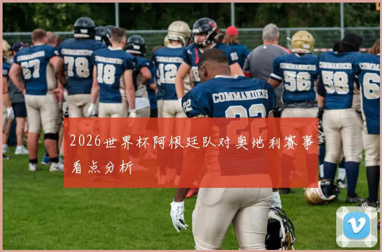 2026世界杯阿根廷队对奥地利赛事看点分析