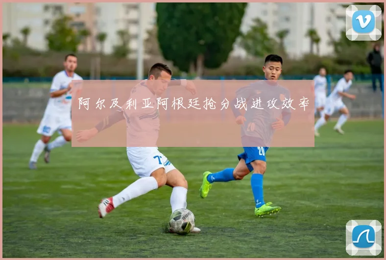 阿尔及利亚阿根廷抢分战进攻效率