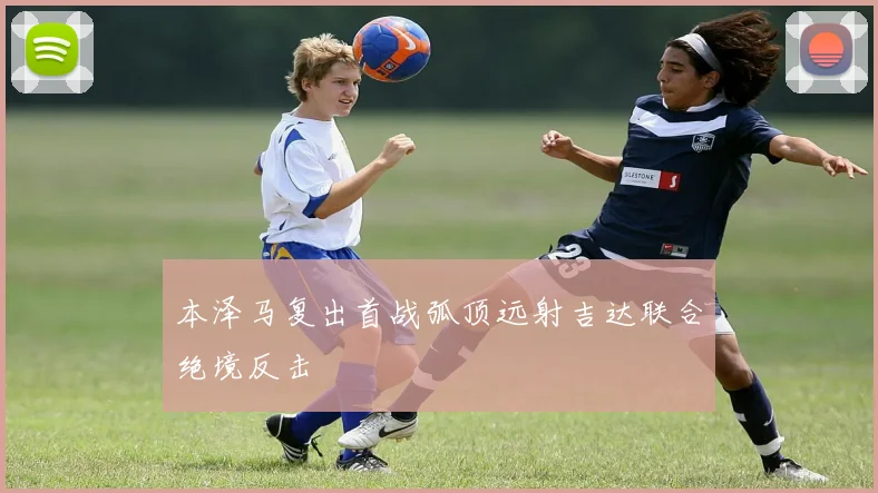 本泽马复出首战弧顶远射吉达联合绝境反击