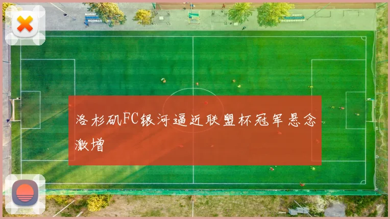 洛杉矶FC银河逼近联盟杯冠军悬念激增