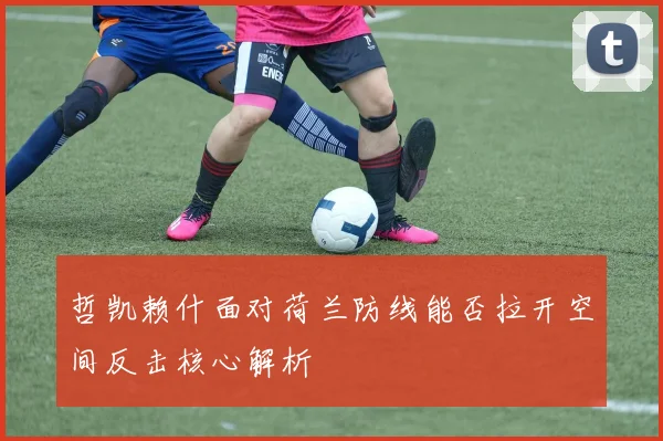 哲凯赖什面对荷兰防线能否拉开空间反击核心解析