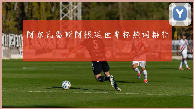阿尔瓦雷斯阿根廷世界杯热词排行