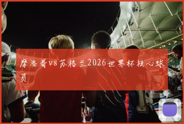 摩洛哥vs苏格兰2026世界杯核心球员