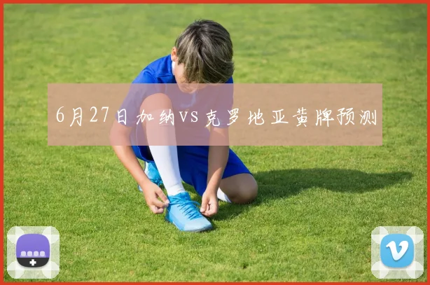 6月27日加纳vs克罗地亚黄牌预测
