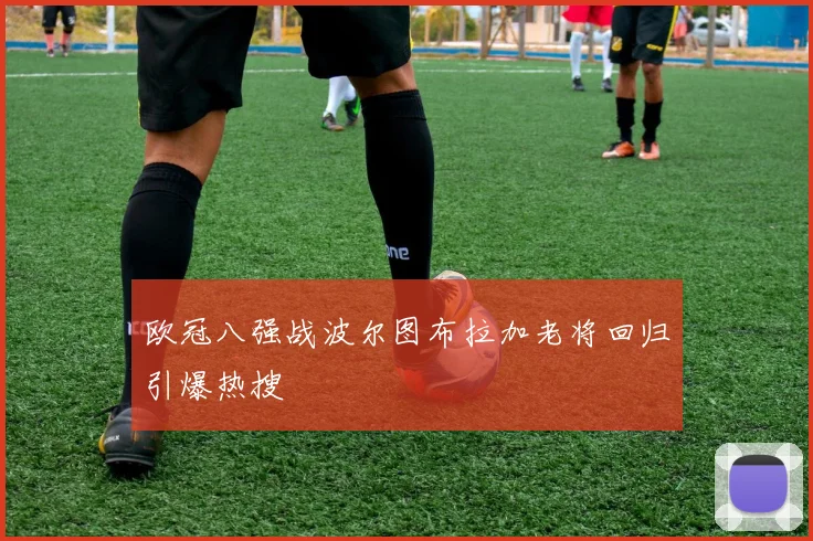 欧冠八强战波尔图布拉加老将回归引爆热搜