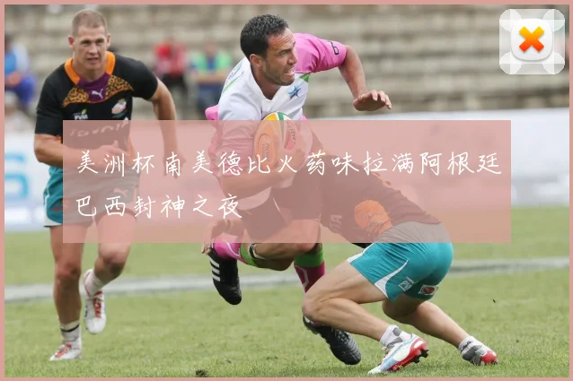 美洲杯南美德比火药味拉满阿根廷巴西封神之夜
