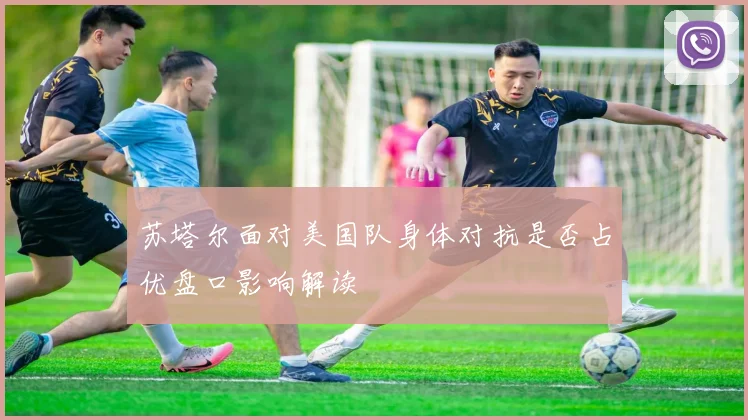 苏塔尔面对美国队身体对抗是否占优盘口影响解读