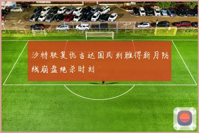 沙特联复仇吉达国民利雅得新月防线崩盘绝杀时刻