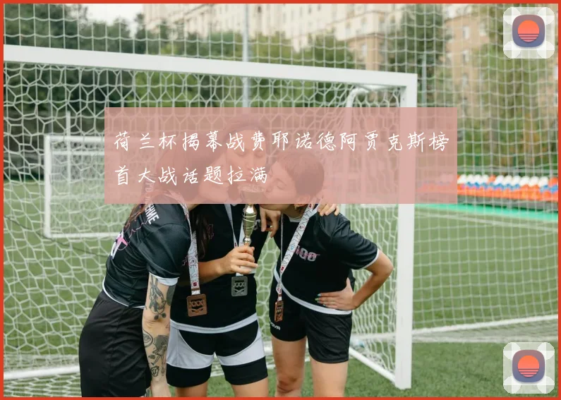 荷兰杯揭幕战费耶诺德阿贾克斯榜首大战话题拉满