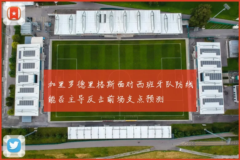 加里罗德里格斯面对西班牙队防线能否主导反击前场支点预测
