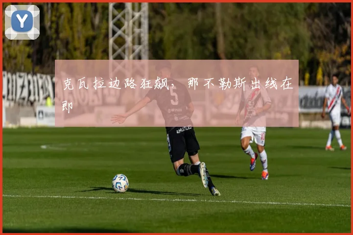 克瓦拉边路狂飙，那不勒斯出线在即