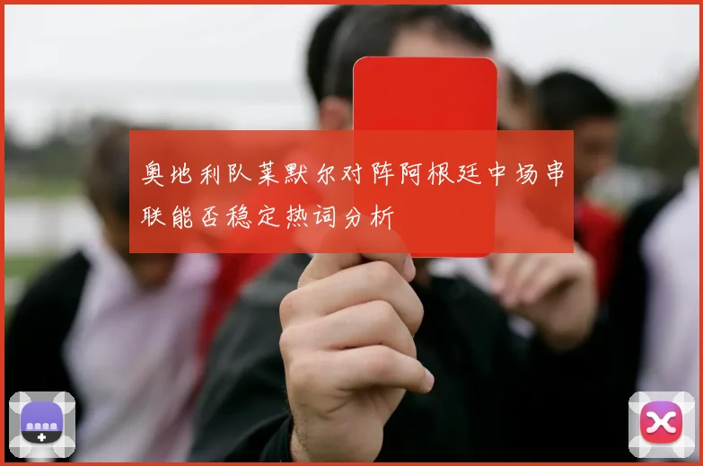 奥地利队莱默尔对阵阿根廷中场串联能否稳定热词分析