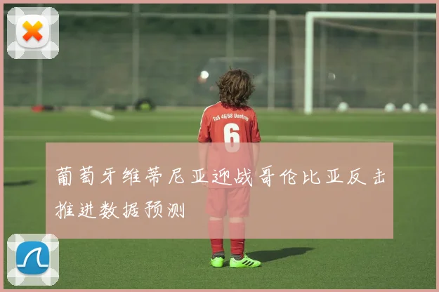 葡萄牙维蒂尼亚迎战哥伦比亚反击推进数据预测