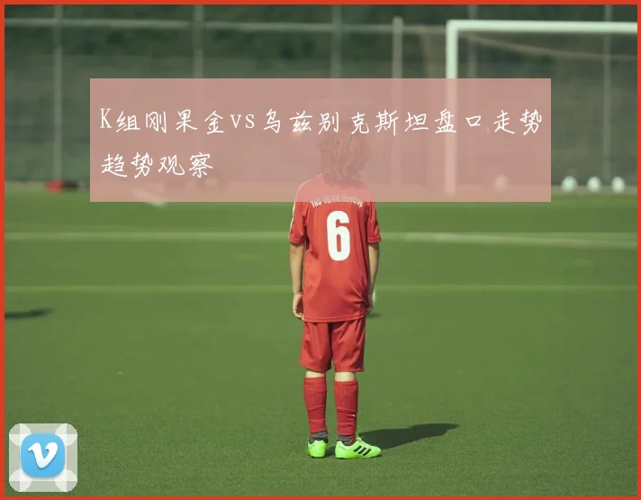 K组刚果金vs乌兹别克斯坦盘口走势趋势观察