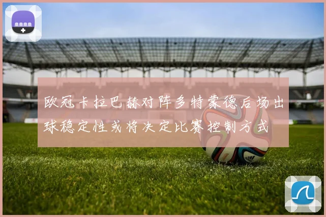 欧冠卡拉巴赫对阵多特蒙德后场出球稳定性或将决定比赛控制方式