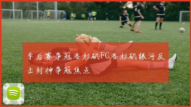 季后赛争冠洛杉矶FC洛杉矶银河反击封神争冠焦点