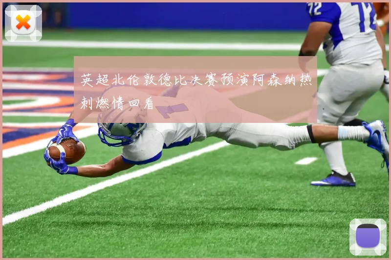 英超北伦敦德比决赛预演阿森纳热刺燃情回看