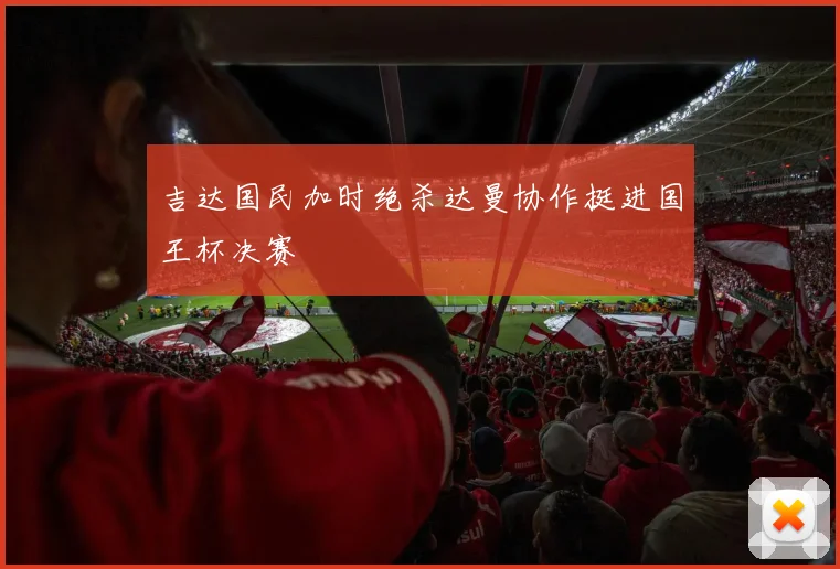 吉达国民加时绝杀达曼协作挺进国王杯决赛