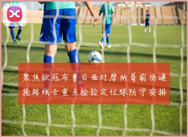 聚焦欧冠布鲁日面对摩纳哥前场逼抢路线会重点检验定位球防守安排