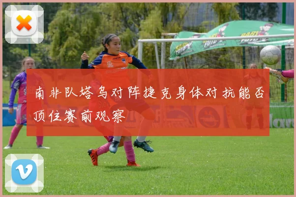 南非队塔乌对阵捷克身体对抗能否顶住赛前观察