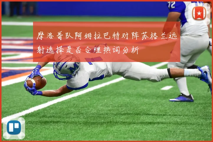 摩洛哥队阿姆拉巴特对阵苏格兰远射选择是否合理热词分析