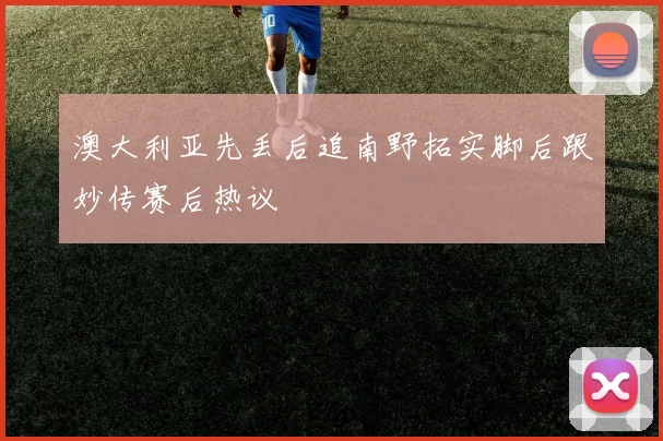 澳大利亚先丢后追南野拓实脚后跟妙传赛后热议