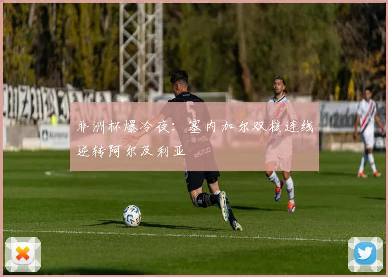 非洲杯爆冷夜：塞内加尔双核连线逆转阿尔及利亚