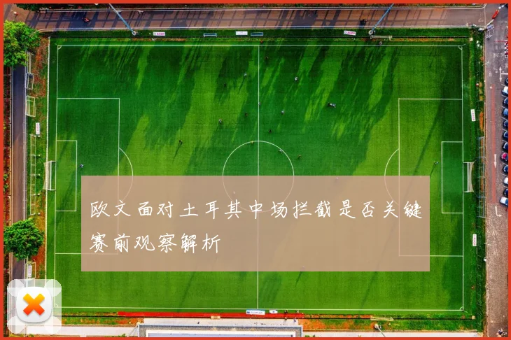 欧文面对土耳其中场拦截是否关键赛前观察解析