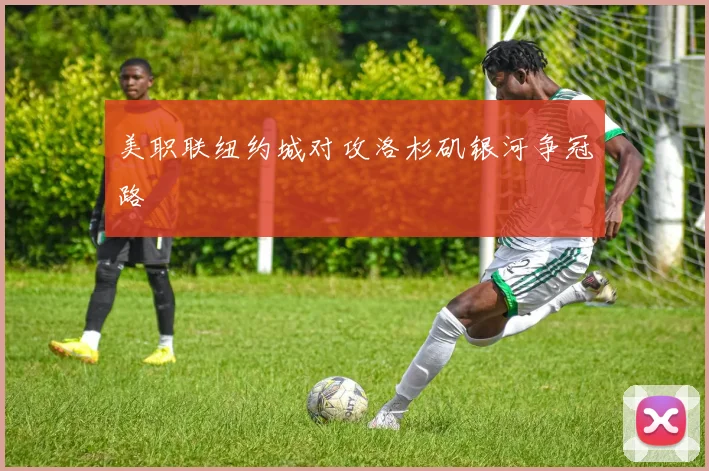 美职联纽约城对攻洛杉矶银河争冠路