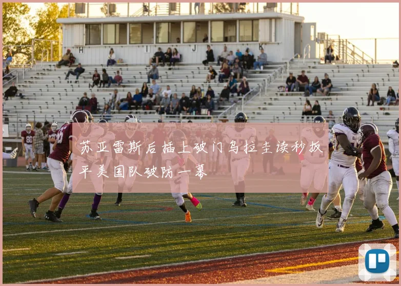 苏亚雷斯后插上破门乌拉圭读秒扳平美国队破防一幕