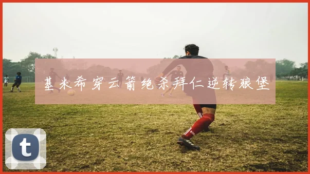 基米希穿云箭绝杀拜仁逆转狼堡