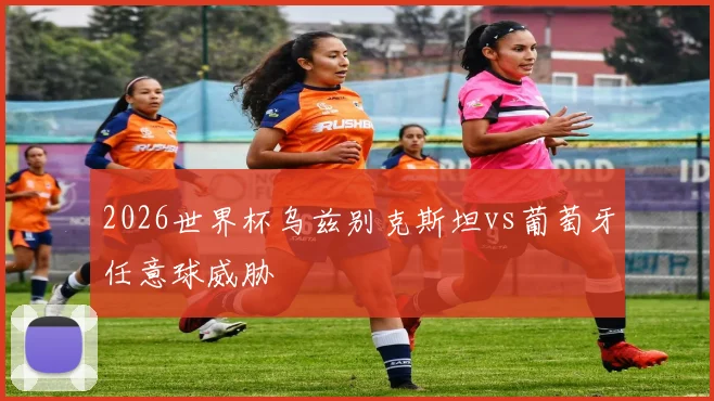 2026世界杯乌兹别克斯坦vs葡萄牙任意球威胁