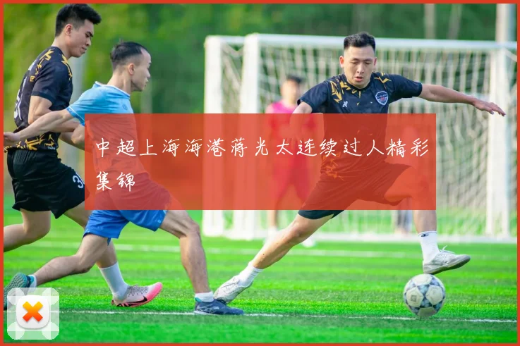 中超上海海港蒋光太连续过人精彩集锦