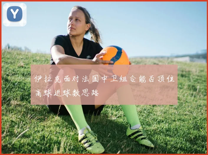 伊拉克面对法国中卫组合能否顶住高球进球数思路