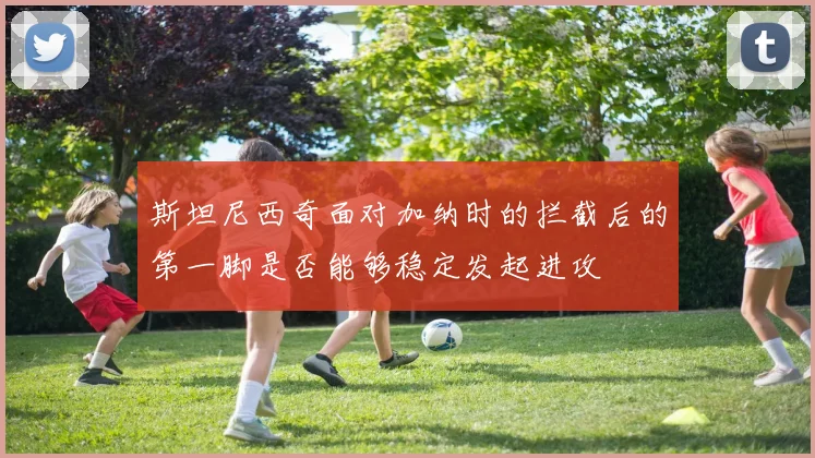 斯坦尼西奇面对加纳时的拦截后的第一脚是否能够稳定发起进攻
