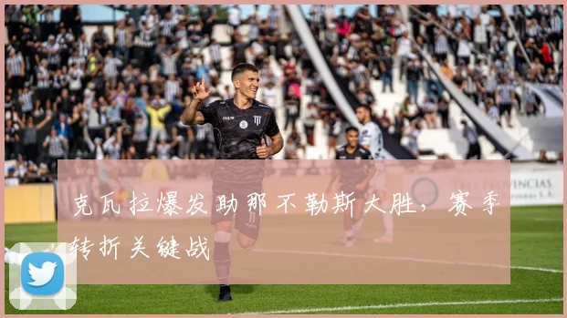 克瓦拉爆发助那不勒斯大胜，赛季转折关键战